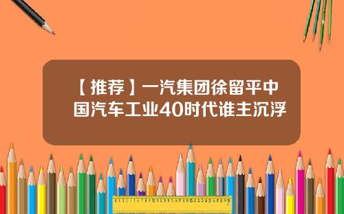 【推荐】一汽集团徐留平中国汽车工业40时代谁主沉浮