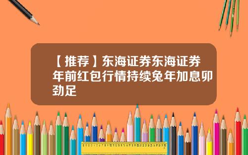 【推荐】东海证券东海证券年前红包行情持续兔年加息卯劲足