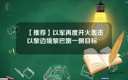 【推荐】以军再度开火轰击以黎边境黎巴嫩一侧目标