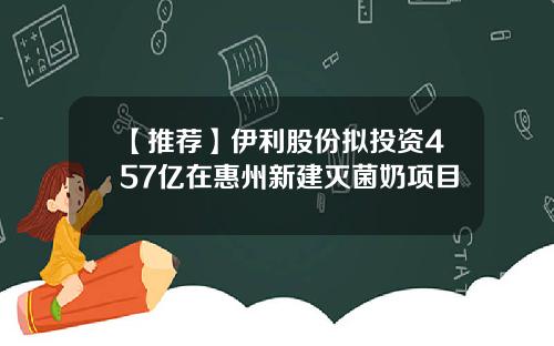 【推荐】伊利股份拟投资457亿在惠州新建灭菌奶项目