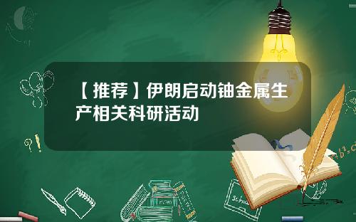 【推荐】伊朗启动铀金属生产相关科研活动