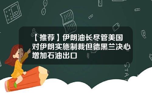 【推荐】伊朗油长尽管美国对伊朗实施制裁但德黑兰决心增加石油出口