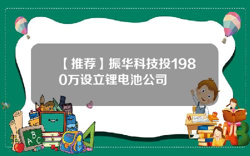 【推荐】振华科技投1980万设立锂电池公司