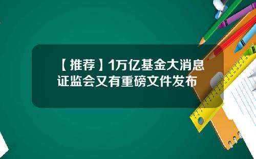 【推荐】1万亿基金大消息证监会又有重磅文件发布