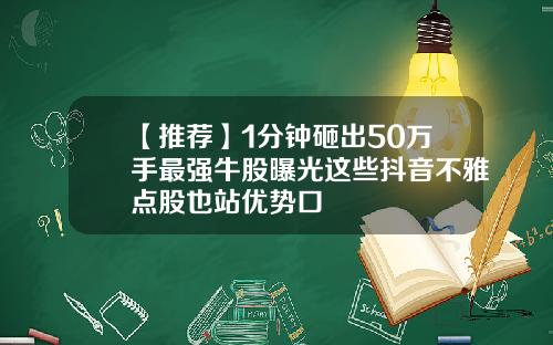 【推荐】1分钟砸出50万手最强牛股曝光这些抖音不雅点股也站优势口