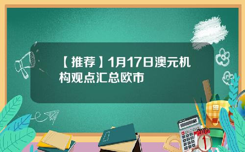 【推荐】1月17日澳元机构观点汇总欧市