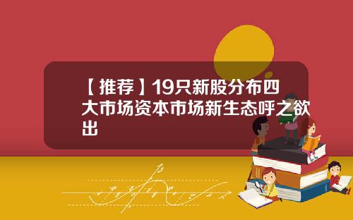 【推荐】19只新股分布四大市场资本市场新生态呼之欲出