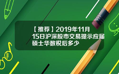 【推荐】2019年11月15日沪深股市交易提示应届硕士华数税后多少