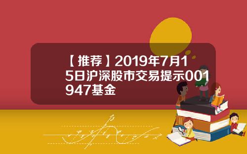 【推荐】2019年7月15日沪深股市交易提示001947基金