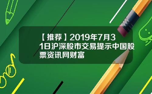 【推荐】2019年7月31日沪深股市交易提示中国股票资讯网财富