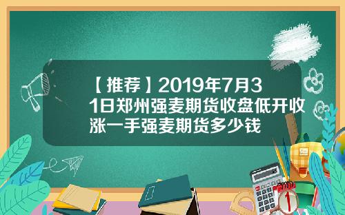 【推荐】2019年7月31日郑州强麦期货收盘低开收涨一手强麦期货多少钱