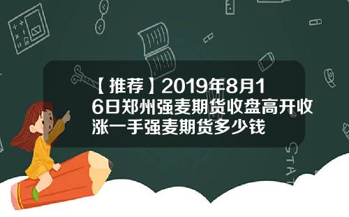 【推荐】2019年8月16日郑州强麦期货收盘高开收涨一手强麦期货多少钱