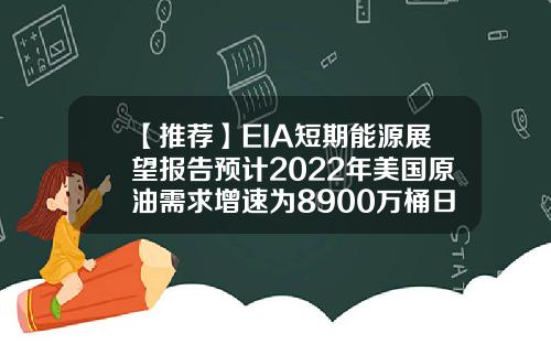 【推荐】EIA短期能源展望报告预计2022年美国原油需求增速为8900万桶日此前为8600万桶日