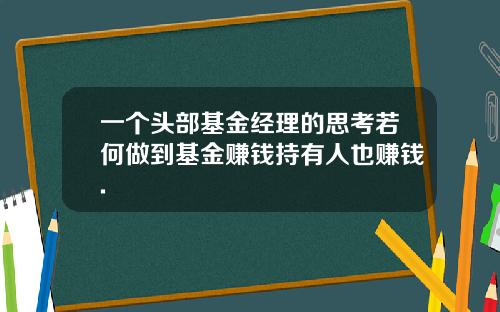 一个头部基金经理的思考若何做到基金赚钱持有人也赚钱.