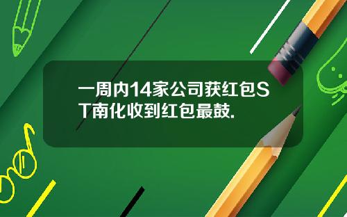 一周内14家公司获红包ST南化收到红包最鼓.