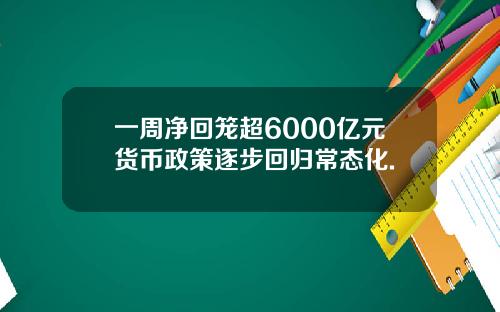 一周净回笼超6000亿元货币政策逐步回归常态化.