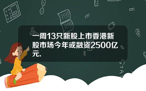 一周13只新股上市香港新股市场今年或融资2500亿元.