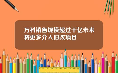 万科销售规模超过千亿未来将更多介入旧改项目