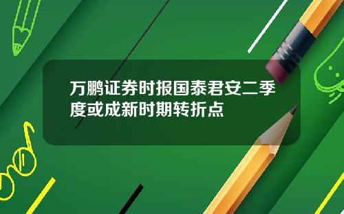 万鹏证券时报国泰君安二季度或成新时期转折点