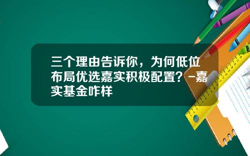 三个理由告诉你，为何低位布局优选嘉实积极配置？-嘉实基金咋样