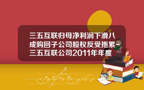 三五互联归母净利润下滑八成购回子公司股权反受拖累-三五互联公司2011年年度报告