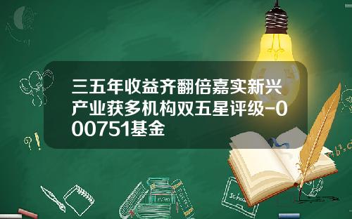 三五年收益齐翻倍嘉实新兴产业获多机构双五星评级-000751基金