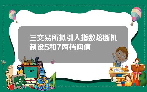 三交易所拟引入指数熔断机制设5和7两档阀值