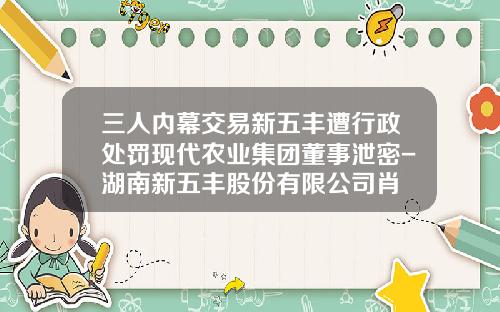 三人内幕交易新五丰遭行政处罚现代农业集团董事泄密-湖南新五丰股份有限公司肖