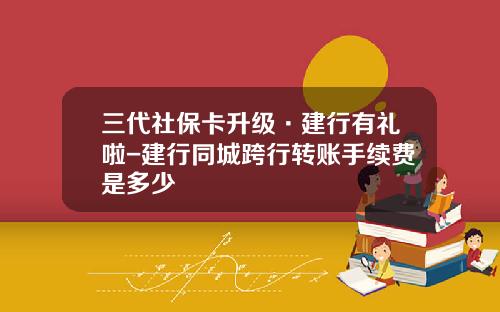 三代社保卡升级·建行有礼啦-建行同城跨行转账手续费是多少