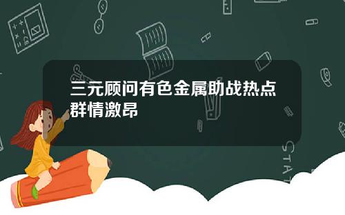 三元顾问有色金属助战热点群情激昂