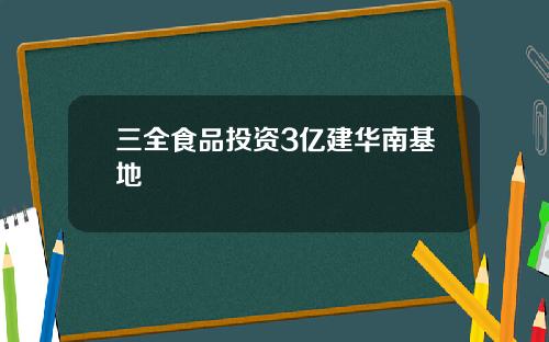 三全食品投资3亿建华南基地