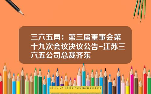 三六五网：第三届董事会第十九次会议决议公告-江苏三六五公司总裁齐东