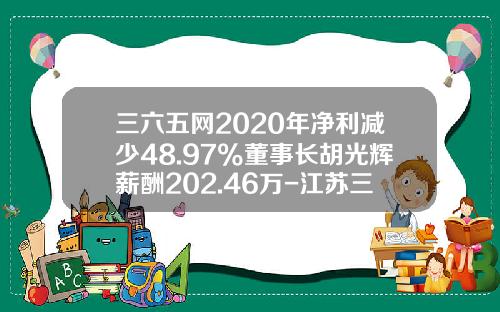 三六五网2020年净利减少48.97%董事长胡光辉薪酬202.46万-江苏三六五公司总裁齐东