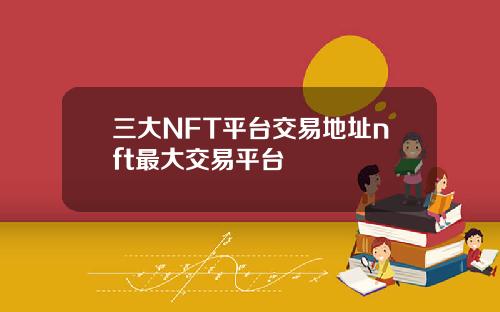 三大NFT平台交易地址nft最大交易平台