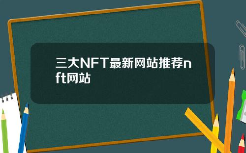 三大NFT最新网站推荐nft网站