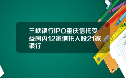 三峡银行IPO重庆信托受益国内12家信托入股21家银行