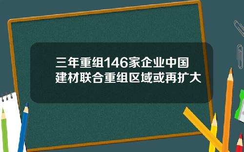 三年重组146家企业中国建材联合重组区域或再扩大