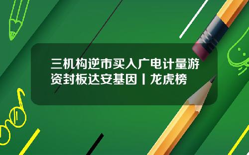 三机构逆市买入广电计量游资封板达安基因丨龙虎榜