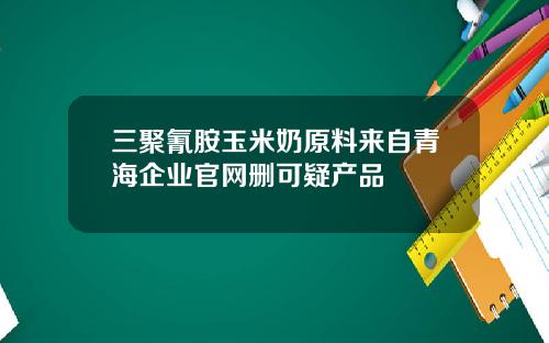 三聚氰胺玉米奶原料来自青海企业官网删可疑产品