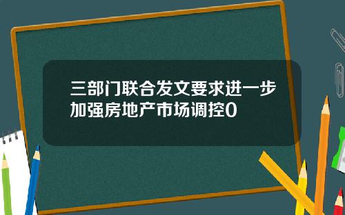 三部门联合发文要求进一步加强房地产市场调控0