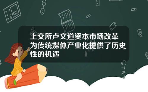 上交所卢文道资本市场改革为传统媒体产业化提供了历史性的机遇