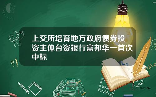 上交所培育地方政府债券投资主体台资银行富邦华一首次中标