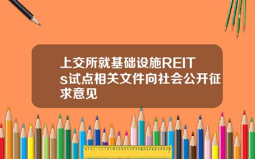 上交所就基础设施REITs试点相关文件向社会公开征求意见