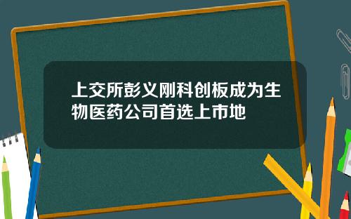 上交所彭义刚科创板成为生物医药公司首选上市地