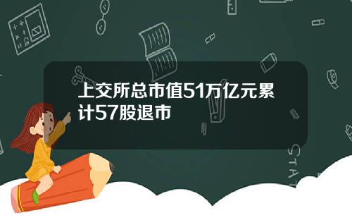 上交所总市值51万亿元累计57股退市