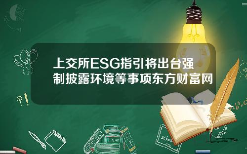 上交所ESG指引将出台强制披露环境等事项东方财富网