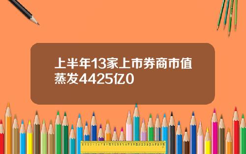 上半年13家上市券商市值蒸发4425亿0