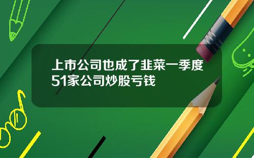 上市公司也成了韭菜一季度51家公司炒股亏钱