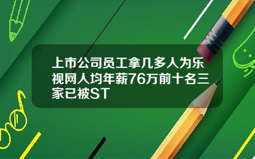 上市公司员工拿几多人为乐视网人均年薪76万前十名三家已被ST