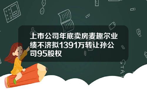 上市公司年底卖房麦趣尔业绩不济拟1391万转让孙公司95股权